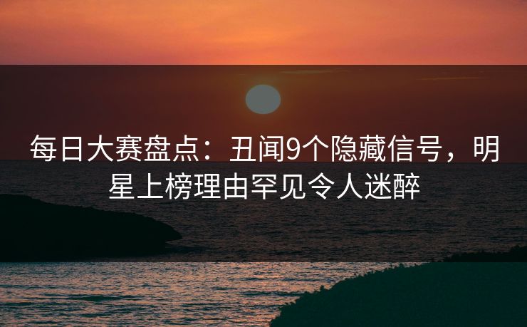 每日大赛盘点：丑闻9个隐藏信号，明星上榜理由罕见令人迷醉