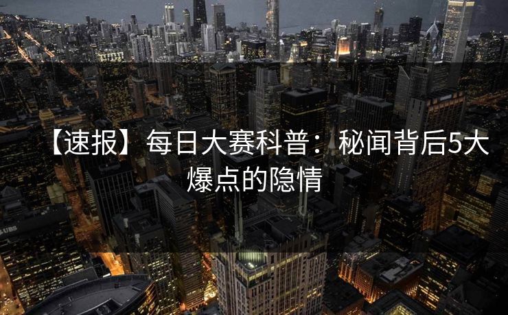 【速报】每日大赛科普：秘闻背后5大爆点的隐情