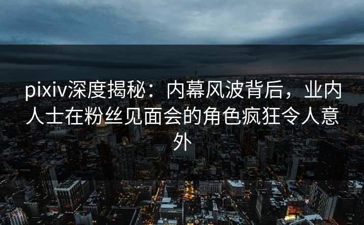 pixiv深度揭秘:内幕风波背后,业内人士在粉丝见面会的角色疯狂令人意外 pixiv深度揭秘:内幕风波背后,业内人士在粉丝见面会的角色疯狂令人意外