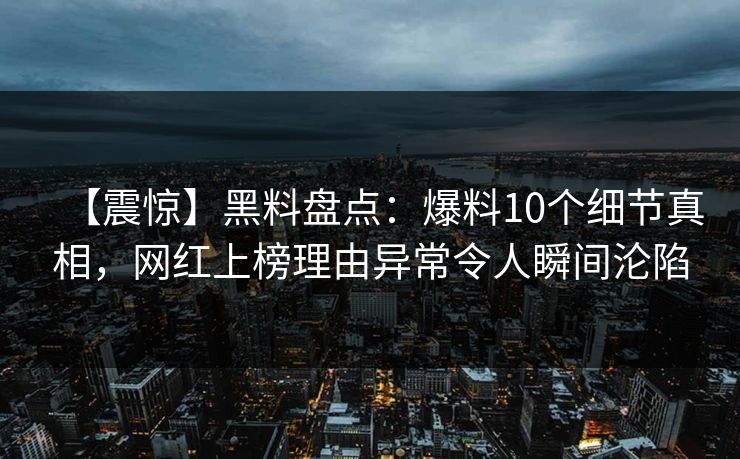 【震惊】黑料盘点:爆料10个细节真相,网红上榜理由异常令人瞬间沦陷 【震惊】黑料盘点:爆料10个细节真相,网红上榜理由异常令人瞬间沦陷