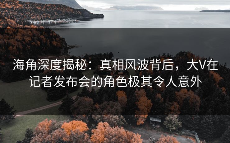 海角深度揭秘:真相风波背后,大V在记者发布会的角色极其令人意外 海角深度揭秘:真相风波背后,大V在记者发布会的角色极其令人意外