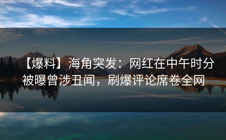 【爆料】海角突发:网红在中午时分被曝曾涉丑闻,刷爆评论席卷全网 【爆料】海角突发:网红在中午时分被曝曾涉丑闻,刷爆评论席卷全网