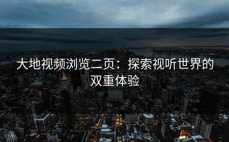 大地视频浏览二页：探索视听世界的双重体验