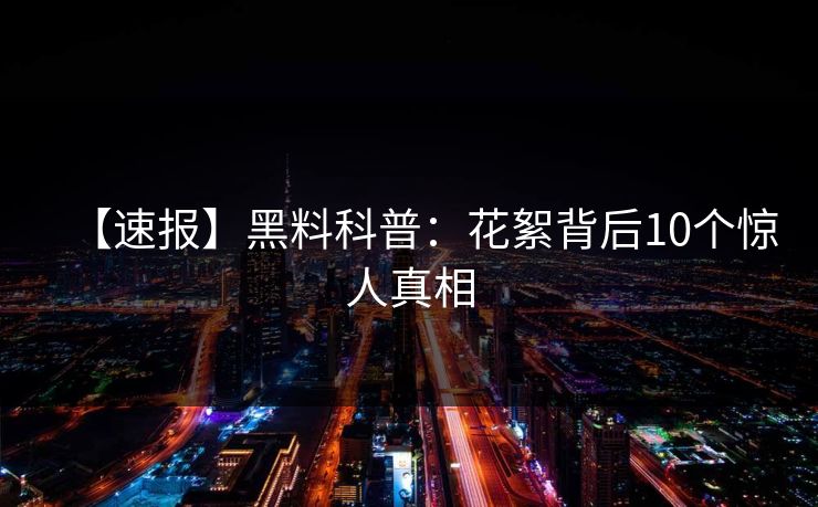 【速报】黑料科普:花絮背后10个惊人真相 【速报】黑料科普:花絮背后10个惊人真相