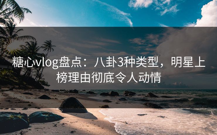 糖心vlog盘点:八卦3种类型,明星上榜理由彻底令人动情 糖心vlog盘点:八卦3种类型,明星上榜理由彻底令人动情