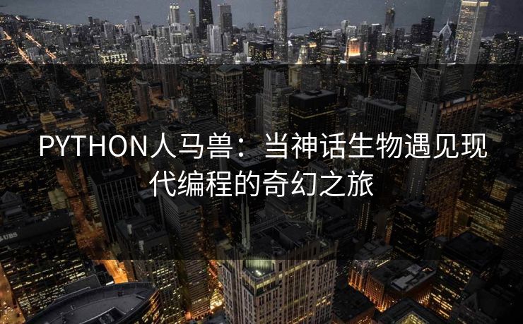 PYTHON人马兽:当神话生物遇见现代编程的奇幻之旅 PYTHON人马兽:当神话生物遇见现代编程的奇幻之旅