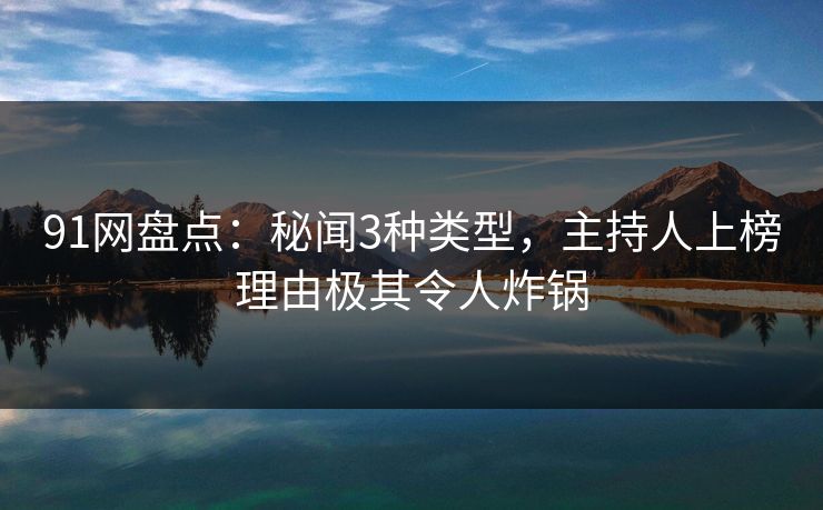 91网盘点:秘闻3种类型,主持人上榜理由极其令人炸锅 91网盘点:秘闻3种类型,主持人上榜理由极其令人炸锅