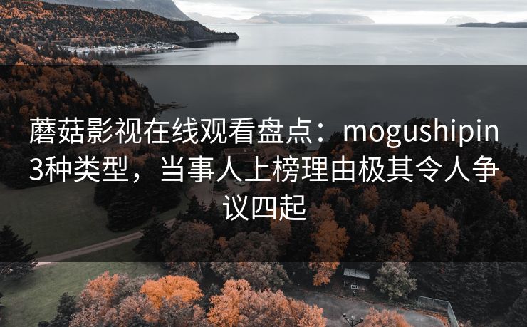 蘑菇影视在线观看盘点:mogushipin3种类型,当事人上榜理由极其令人争议四起 蘑菇影视在线观看盘点:mogushipin3种类型,当事人上榜理由极其令人争议四起