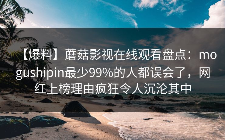 【爆料】蘑菇影视在线观看盘点:mogushipin最少99%的人都误会了,网红上榜理由疯狂令人沉沦其中 【爆料】蘑菇影视在线观看盘点:mogushipin最少99%的人都误会了,网红上榜理由疯狂令人沉沦其中