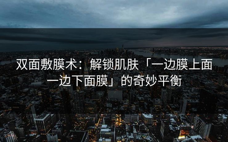 双面敷膜术:解锁肌肤「一边膜上面一边下面膜」的奇妙平衡 双面敷膜术:解锁肌肤「一边膜上面一边下面膜」的奇妙平衡