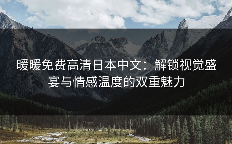 暖暖免费高清日本中文:解锁视觉盛宴与情感温度的双重魅力 暖暖免费高清日本中文:解锁视觉盛宴与情感温度的双重魅力