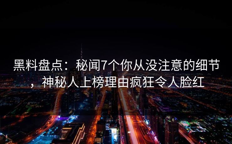黑料盘点:秘闻7个你从没注意的细节,神秘人上榜理由疯狂令人脸红 黑料盘点:秘闻7个你从没注意的细节,神秘人上榜理由疯狂令人脸红