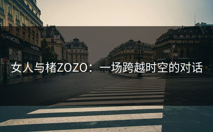 女人与楮ZOZO:一场跨越时空的对话 女人与楮ZOZO:一场跨越时空的对话