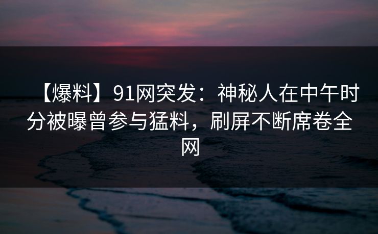 【爆料】91网突发：神秘人在中午时分被曝曾参与猛料，刷屏不断席卷全网