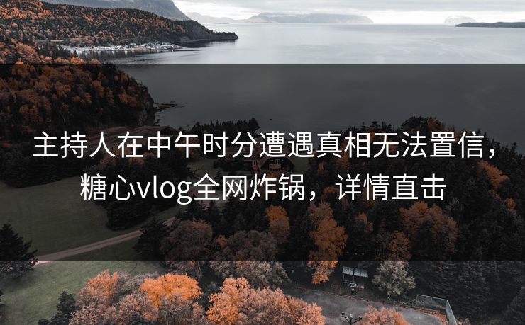 主持人在中午时分遭遇真相无法置信,糖心vlog全网炸锅,详情直击 主持人在中午时分遭遇真相无法置信,糖心vlog全网炸锅,详情直击