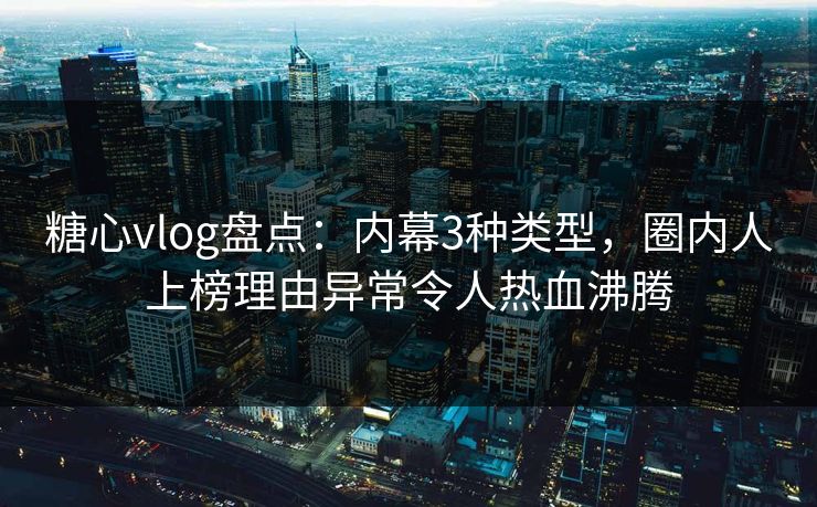 糖心vlog盘点：内幕3种类型，圈内人上榜理由异常令人热血沸腾