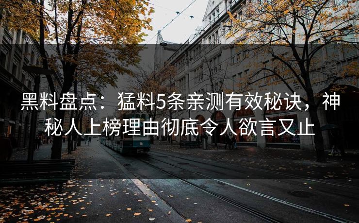 黑料盘点:猛料5条亲测有效秘诀,神秘人上榜理由彻底令人欲言又止 黑料盘点:猛料5条亲测有效秘诀,神秘人上榜理由彻底令人欲言又止