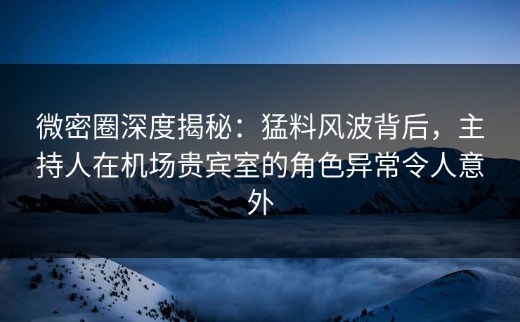 微密圈深度揭秘:猛料风波背后,主持人在机场贵宾室的角色异常令人意外 微密圈深度揭秘:猛料风波背后,主持人在机场贵宾室的角色异常令人意外