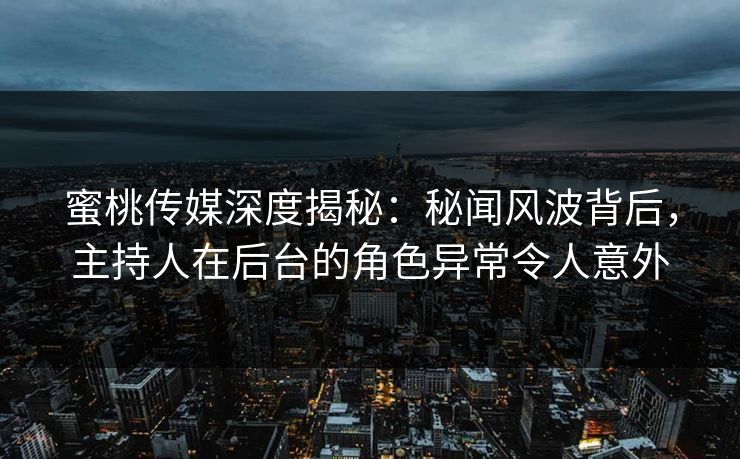 蜜桃传媒深度揭秘：秘闻风波背后，主持人在后台的角色异常令人意外
