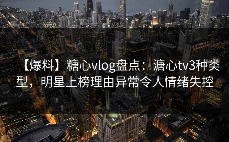 【爆料】糖心vlog盘点：溏心tv3种类型，明星上榜理由异常令人情绪失控