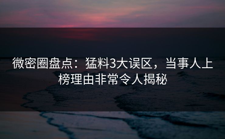 微密圈盘点：猛料3大误区，当事人上榜理由非常令人揭秘