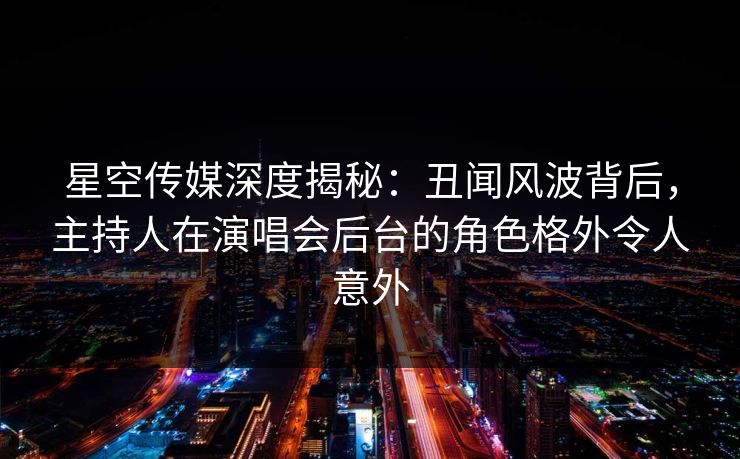 星空传媒深度揭秘:丑闻风波背后,主持人在演唱会后台的角色格外令人意外 星空传媒深度揭秘:丑闻风波背后,主持人在演唱会后台的角色格外令人意外