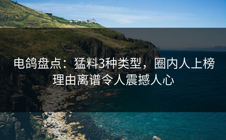电鸽盘点：猛料3种类型，圈内人上榜理由离谱令人震撼人心