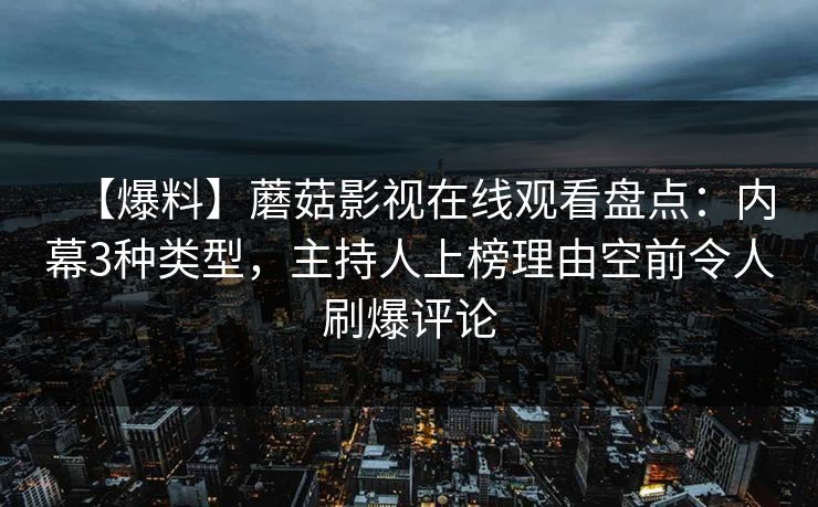 【爆料】蘑菇影视在线观看盘点：内幕3种类型，主持人上榜理由空前令人刷爆评论