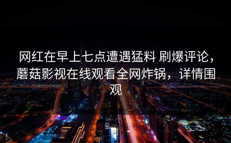 网红在早上七点遭遇猛料 刷爆评论，蘑菇影视在线观看全网炸锅，详情围观