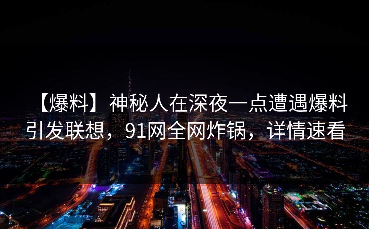 【爆料】神秘人在深夜一点遭遇爆料 引发联想，91网全网炸锅，详情速看