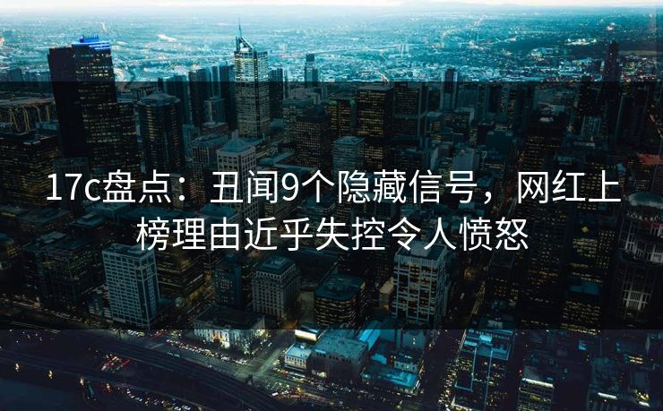 17c盘点：丑闻9个隐藏信号，网红上榜理由近乎失控令人愤怒