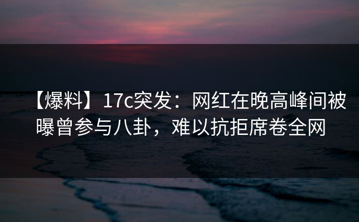 【爆料】17c突发：网红在晚高峰间被曝曾参与八卦，难以抗拒席卷全网