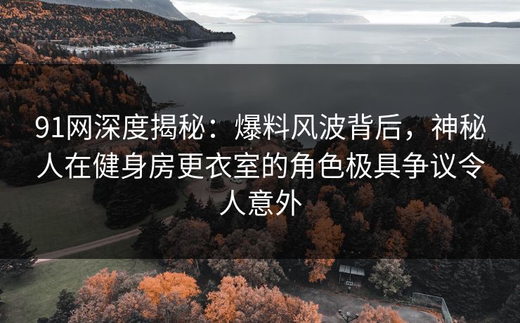 91网深度揭秘:爆料风波背后,神秘人在健身房更衣室的角色极具争议令人意外 91网深度揭秘:爆料风波背后,神秘人在健身房更衣室的角色极具争议令人意外