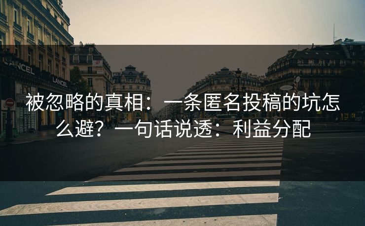 被忽略的真相:一条匿名投稿的坑怎么避?一句话说透:利益分配 被忽略的真相:一条匿名投稿的坑怎么避?一句话说透:利益分配