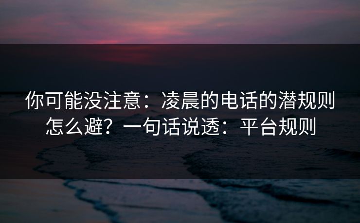 你可能没注意：凌晨的电话的潜规则怎么避？一句话说透：平台规则