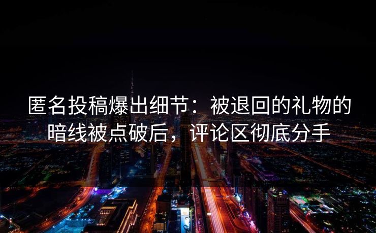 匿名投稿爆出细节:被退回的礼物的暗线被点破后,评论区彻底分手 匿名投稿爆出细节:被退回的礼物的暗线被点破后,评论区彻底分手