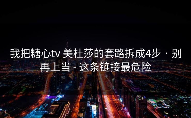 我把糖心tv 美杜莎的套路拆成4步 · 别再上当 - 这条链接最危险