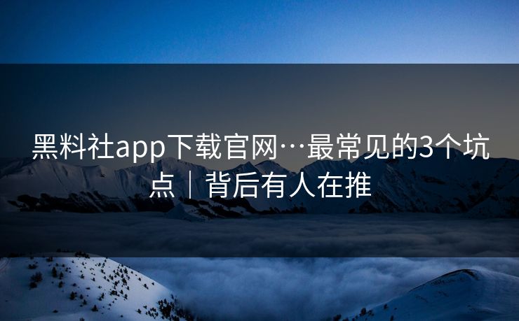 黑料社app下载官网…最常见的3个坑点|背后有人在推 黑料社app下载官网…最常见的3个坑点|背后有人在推