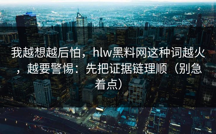 我越想越后怕,hlw黑料网这种词越火,越要警惕:先把证据链理顺(别急着点) 我越想越后怕,hlw黑料网这种词越火,越要警惕:先把证据链理顺(别急着点)