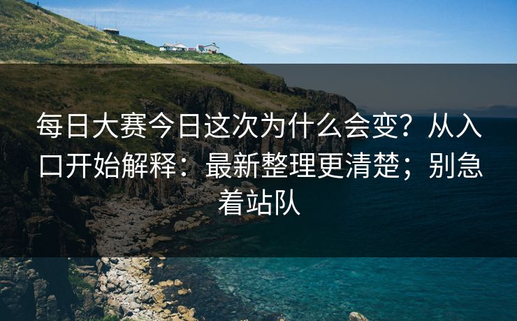 每日大赛今日这次为什么会变？从入口开始解释：最新整理更清楚；别急着站队