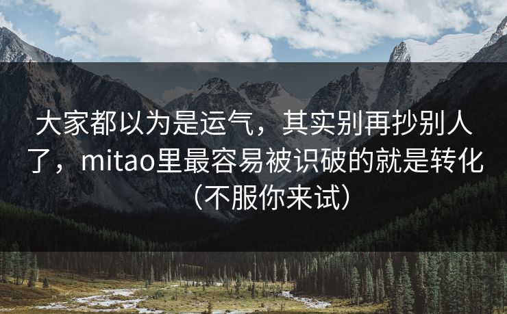 大家都以为是运气,其实别再抄别人了,mitao里最容易被识破的就是转化(不服你来试) 大家都以为是运气,其实别再抄别人了,mitao里最容易被识破的就是转化(不服你来试)