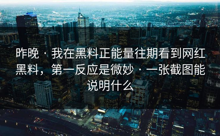 昨晚 · 我在黑料正能量往期看到网红黑料，第一反应是微妙 · 一张截图能说明什么