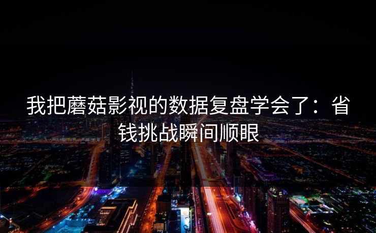 我把蘑菇影视的数据复盘学会了：省钱挑战瞬间顺眼