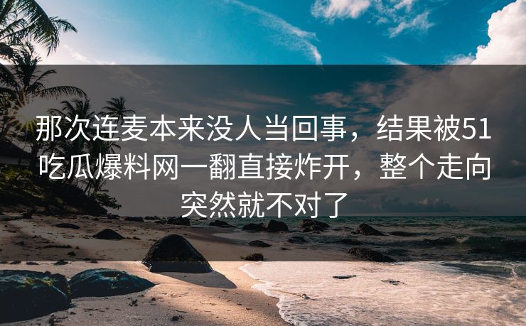 那次连麦本来没人当回事，结果被51吃瓜爆料网一翻直接炸开，整个走向突然就不对了