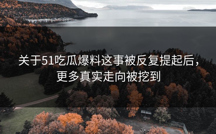 关于51吃瓜爆料这事被反复提起后，更多真实走向被挖到