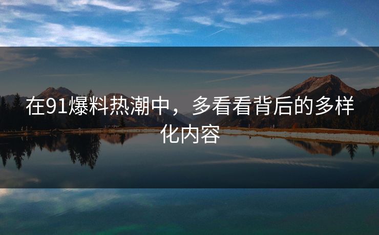 在91爆料热潮中,多看看背后的多样化内容 在91爆料热潮中,多看看背后的多样化内容