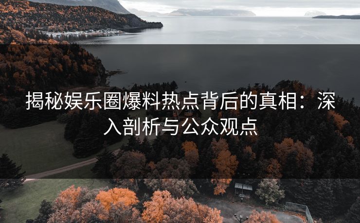 揭秘娱乐圈爆料热点背后的真相:深入剖析与公众观点 揭秘娱乐圈爆料热点背后的真相:深入剖析与公众观点
