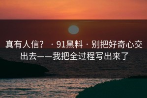 真有人信？ · 91黑料 · 别把好奇心交出去——我把全过程写出来了