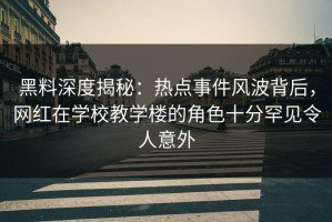 黑料深度揭秘：热点事件风波背后，网红在学校教学楼的角色十分罕见令人意外