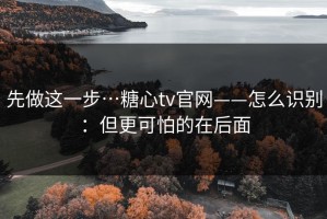 先做这一步…糖心tv官网——怎么识别：但更可怕的在后面
